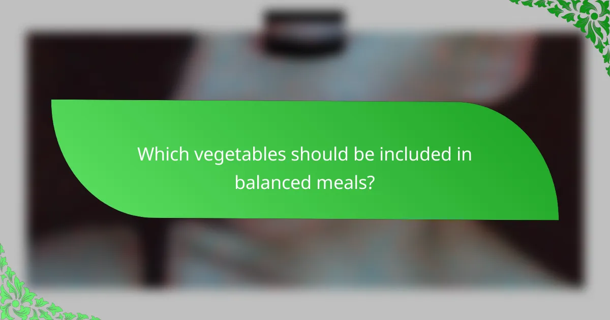 Which vegetables should be included in balanced meals?